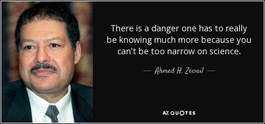There is a danger one has to really be knowing much more because you can't be too narrow on science. - Ahmed H. Zewail