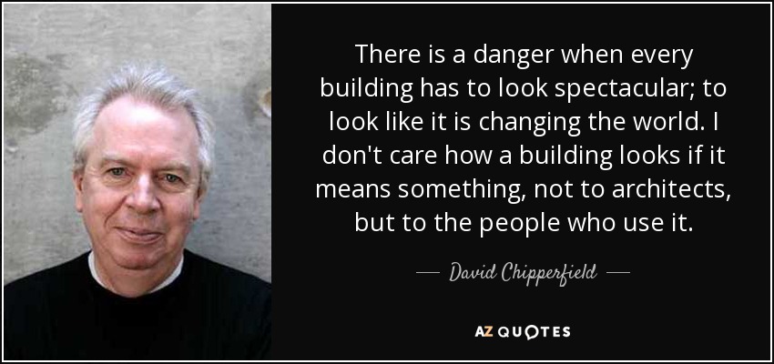 There is a danger when every building has to look spectacular; to look like it is changing the world. I don't care how a building looks if it means something, not to architects, but to the people who use it. - David Chipperfield