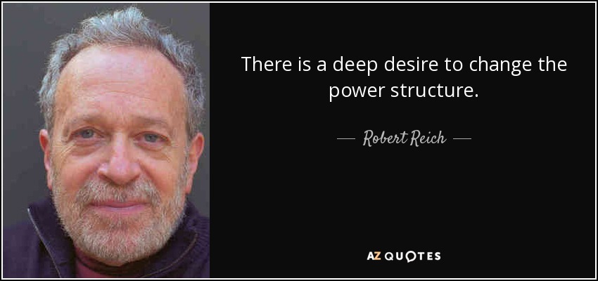 There is a deep desire to change the power structure. - Robert Reich