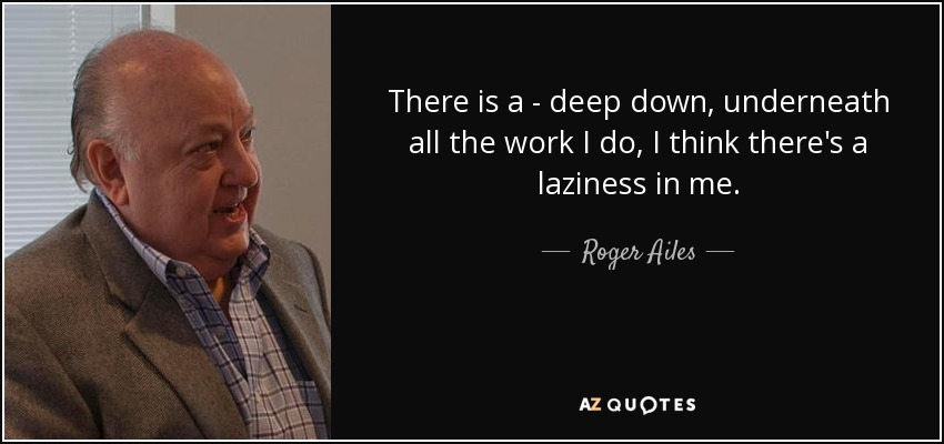 There is a - deep down, underneath all the work I do, I think there's a laziness in me. - Roger Ailes
