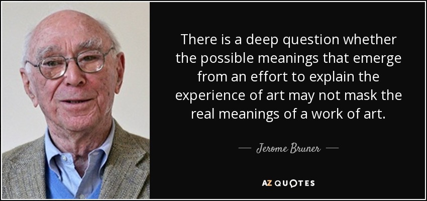 There is a deep question whether the possible meanings that emerge from an effort to explain the experience of art may not mask the real meanings of a work of art. - Jerome Bruner