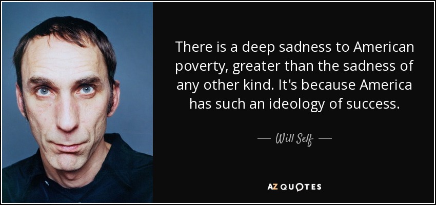 There is a deep sadness to American poverty, greater than the sadness of any other kind. It's because America has such an ideology of success. - Will Self