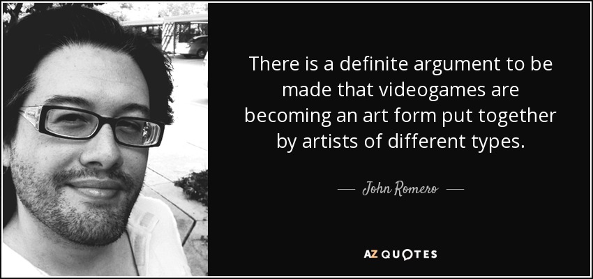 There is a definite argument to be made that videogames are becoming an art form put together by artists of different types. - John Romero