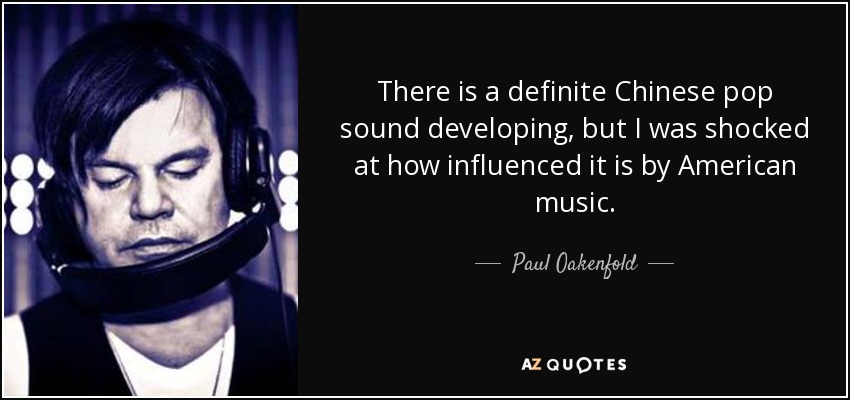 There is a definite Chinese pop sound developing, but I was shocked at how influenced it is by American music. - Paul Oakenfold