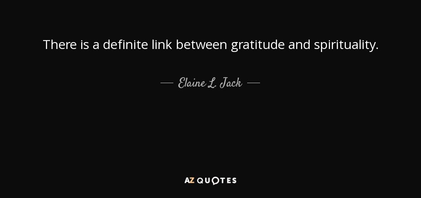 There is a definite link between gratitude and spirituality. - Elaine L. Jack