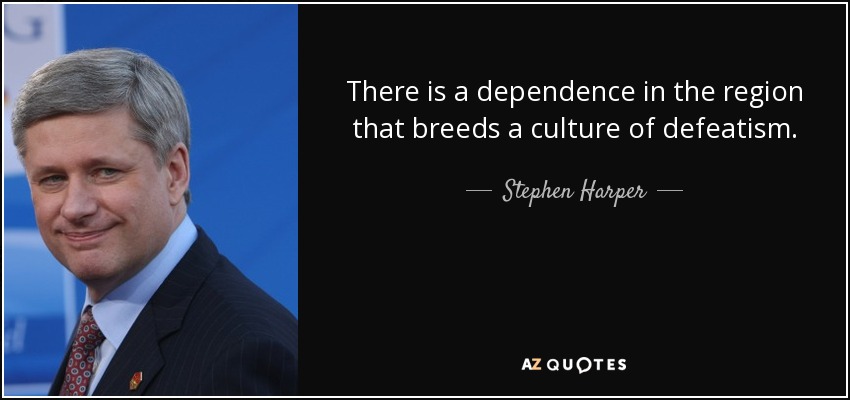 There is a dependence in the region that breeds a culture of defeatism. - Stephen Harper