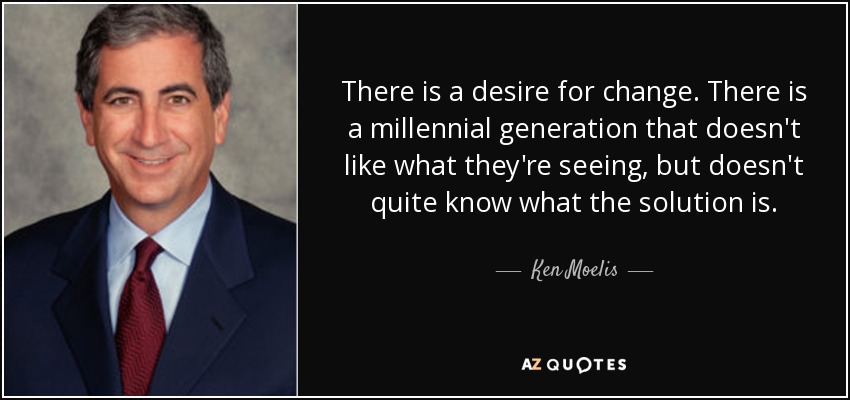 There is a desire for change. There is a millennial generation that doesn't like what they're seeing, but doesn't quite know what the solution is. - Ken Moelis