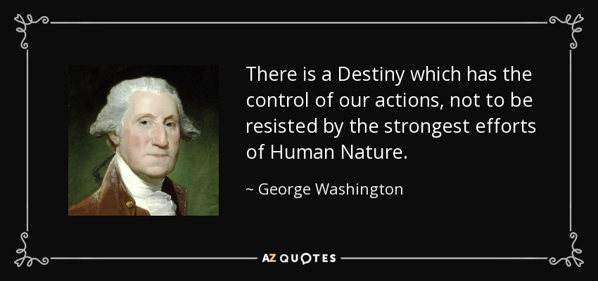 There is a Destiny which has the control of our actions, not to be resisted by the strongest efforts of Human Nature. - George Washington