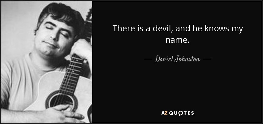 There is a devil, and he knows my name. - Daniel Johnston