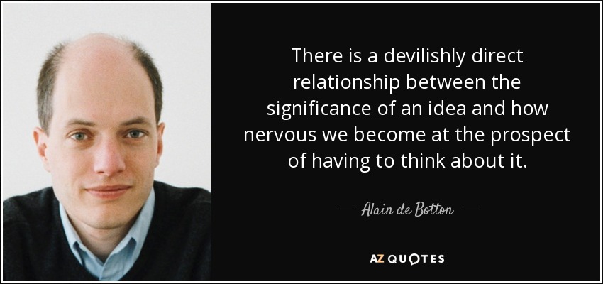 There is a devilishly direct relationship between the significance of an idea and how nervous we become at the prospect of having to think about it. - Alain de Botton
