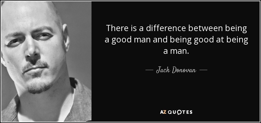 There is a difference between being a good man and being good at being a man. - Jack Donovan
