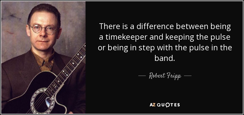 There is a difference between being a timekeeper and keeping the pulse or being in step with the pulse in the band. - Robert Fripp