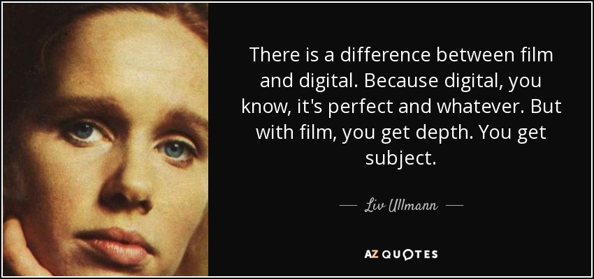 There is a difference between film and digital. Because digital, you know, it's perfect and whatever. But with film, you get depth. You get subject. - Liv Ullmann