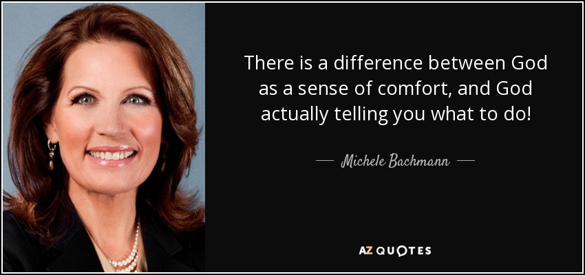 There is a difference between God as a sense of comfort, and God actually telling you what to do! - Michele Bachmann