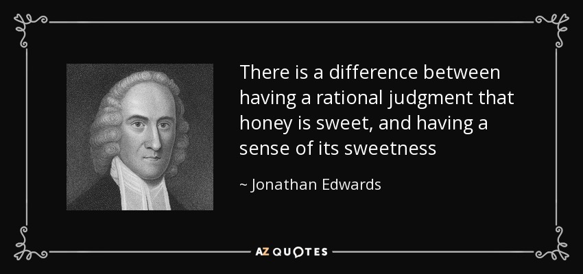 There is a difference between having a rational judgment that honey is sweet, and having a sense of its sweetness - Jonathan Edwards
