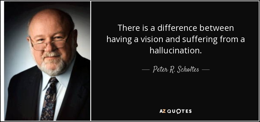There is a difference between having a vision and suffering from a hallucination. - Peter R. Scholtes