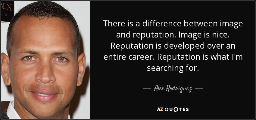 There is a difference between image and reputation. Image is nice. Reputation is developed over an entire career. Reputation is what I'm searching for. - Alex Rodriguez