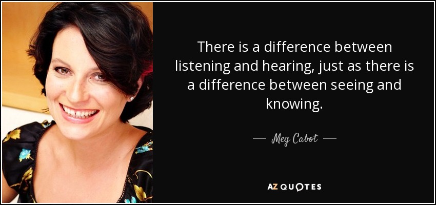 There is a difference between listening and hearing, just as there is a difference between seeing and knowing. - Meg Cabot