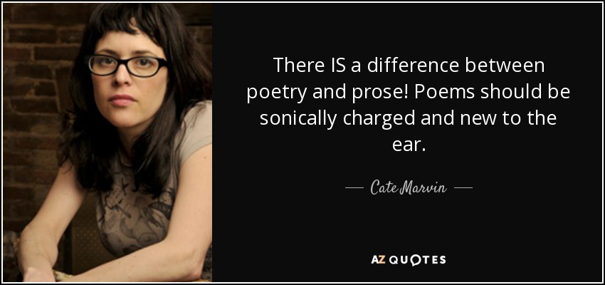 There IS a difference between poetry and prose! Poems should be sonically charged and new to the ear. - Cate Marvin