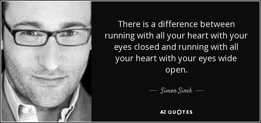 There is a difference between running with all your heart with your eyes closed and running with all your heart with your eyes wide open. - Simon Sinek