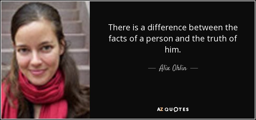 There is a difference between the facts of a person and the truth of him. - Alix Ohlin
