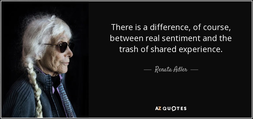 There is a difference, of course, between real sentiment and the trash of shared experience. - Renata Adler