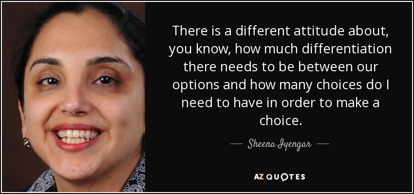 There is a different attitude about, you know, how much differentiation there needs to be between our options and how many choices do I need to have in order to make a choice. - Sheena Iyengar