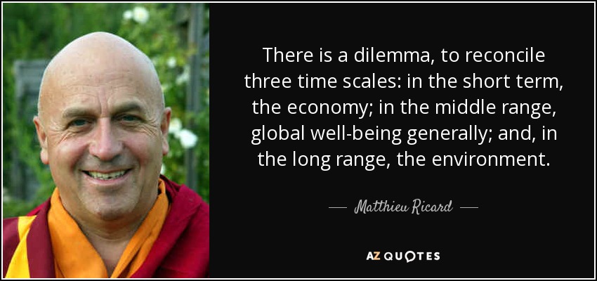 There is a dilemma, to reconcile three time scales: in the short term, the economy; in the middle range, global well-being generally; and, in the long range, the environment. - Matthieu Ricard