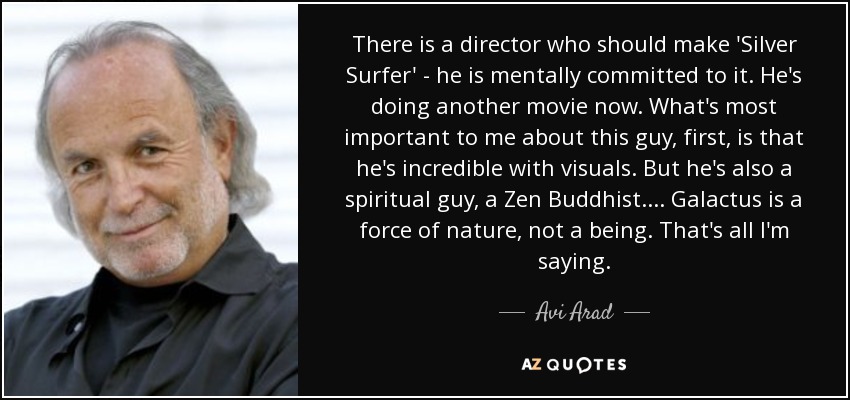 There is a director who should make 'Silver Surfer' - he is mentally committed to it. He's doing another movie now. What's most important to me about this guy, first, is that he's incredible with visuals. But he's also a spiritual guy, a Zen Buddhist. ... Galactus is a force of nature, not a being. That's all I'm saying. - Avi Arad