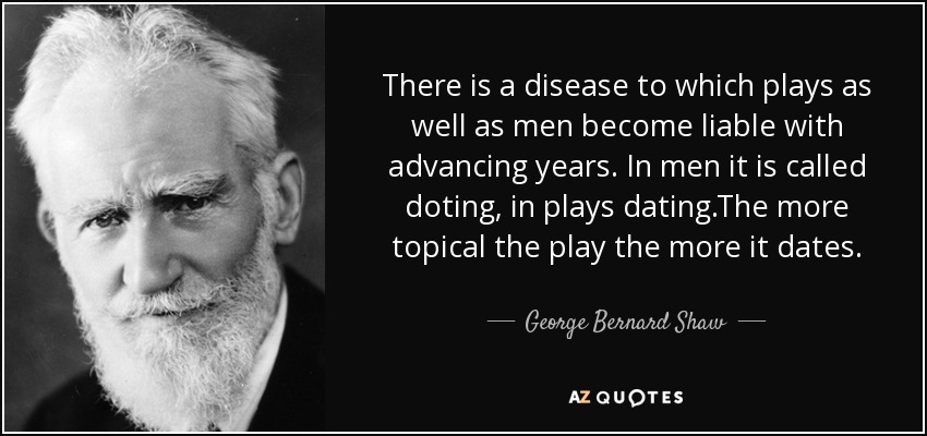 There is a disease to which plays as well as men become liable with advancing years. In men it is called doting, in plays dating.The more topical the play the more it dates. - George Bernard Shaw
