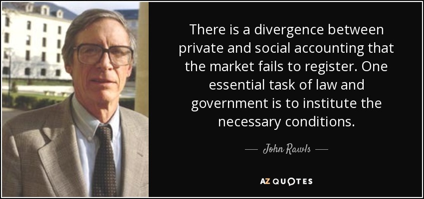 There is a divergence between private and social accounting that the market fails to register. One essential task of law and government is to institute the necessary conditions. - John Rawls
