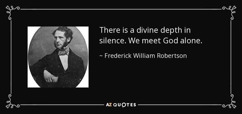 There is a divine depth in silence. We meet God alone. - Frederick William Robertson
