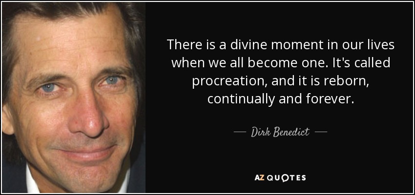 There is a divine moment in our lives when we all become one. It's called procreation, and it is reborn, continually and forever. - Dirk Benedict