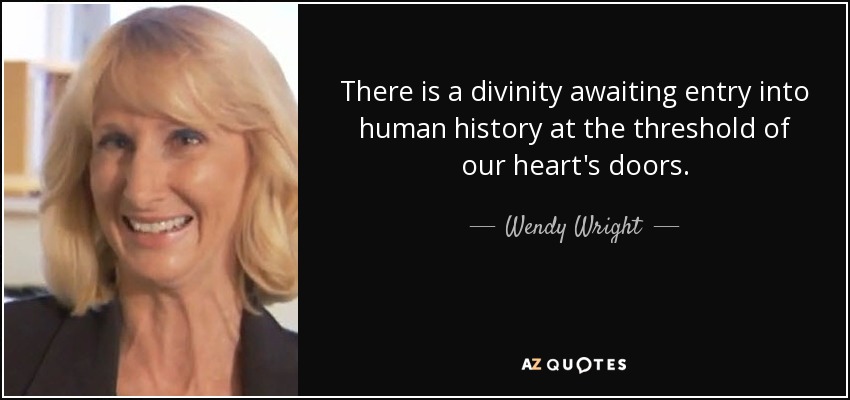 There is a divinity awaiting entry into human history at the threshold of our heart's doors. - Wendy Wright