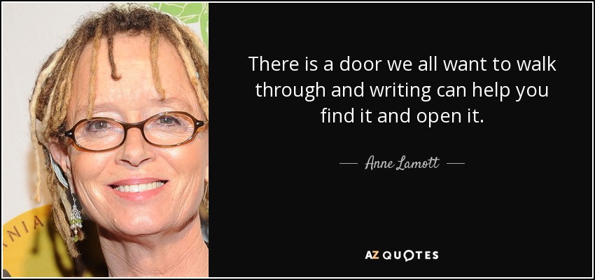 There is a door we all want to walk through and writing can help you find it and open it. - Anne Lamott