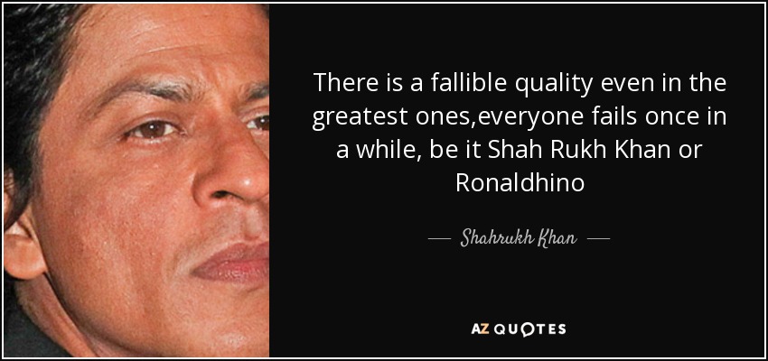 There is a fallible quality even in the greatest ones,everyone fails once in a while, be it Shah Rukh Khan or Ronaldhino - Shahrukh Khan