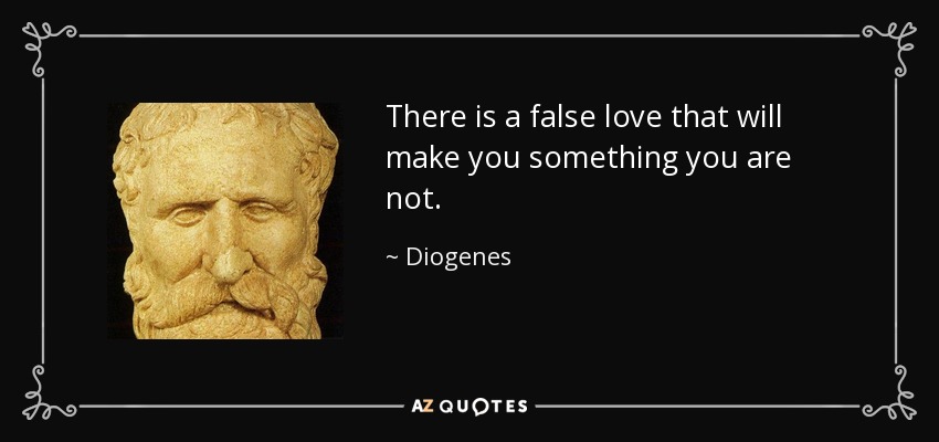 There is a false love that will make you something you are not. - Diogenes