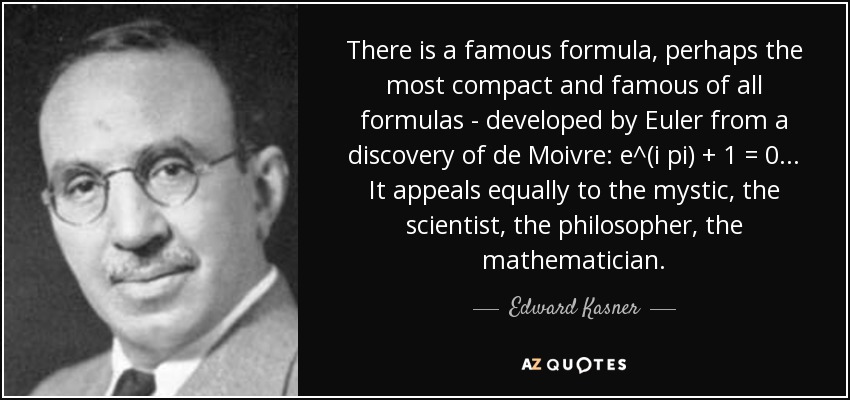 There is a famous formula, perhaps the most compact and famous of all formulas - developed by Euler from a discovery of de Moivre: e^(i pi) + 1 = 0... It appeals equally to the mystic, the scientist, the philosopher, the mathematician. - Edward Kasner