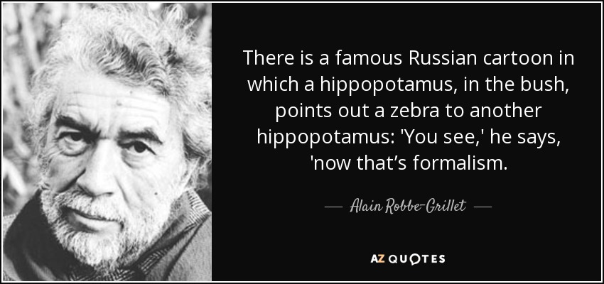 There is a famous Russian cartoon in which a hippopotamus, in the bush, points out a zebra to another hippopotamus: 'You see,' he says, 'now that’s formalism. - Alain Robbe-Grillet
