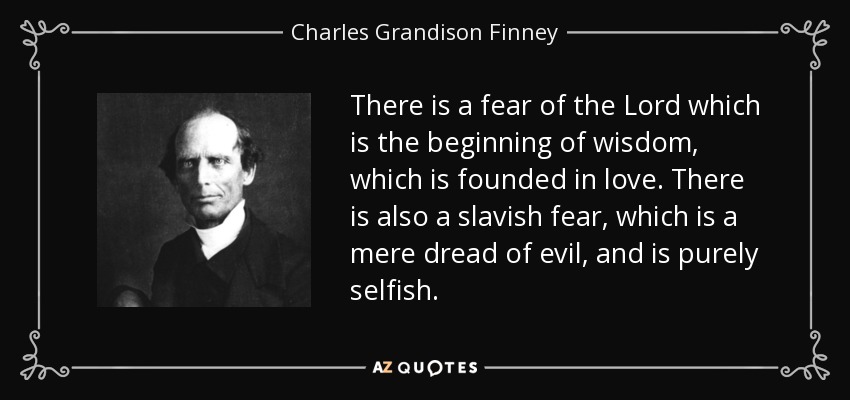 There is a fear of the Lord which is the beginning of wisdom, which is founded in love. There is also a slavish fear, which is a mere dread of evil, and is purely selfish. - Charles Grandison Finney