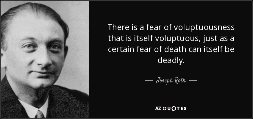 There is a fear of voluptuousness that is itself voluptuous, just as a certain fear of death can itself be deadly. - Joseph Roth