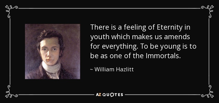 There is a feeling of Eternity in youth which makes us amends for everything. To be young is to be as one of the Immortals. - William Hazlitt