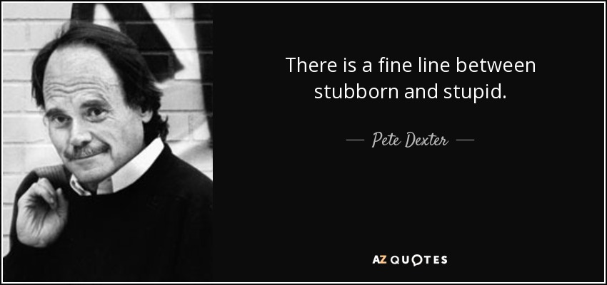 There is a fine line between stubborn and stupid. - Pete Dexter