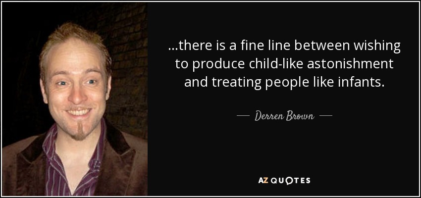 ...there is a fine line between wishing to produce child-like astonishment and treating people like infants. - Derren Brown