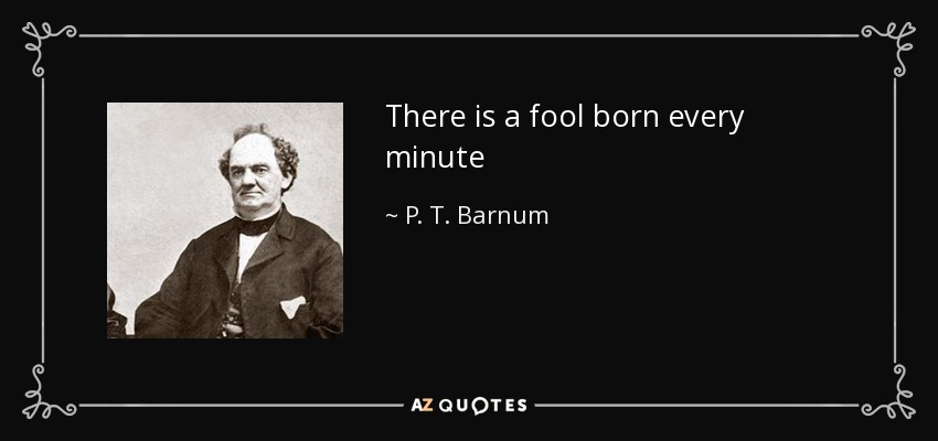 There is a fool born every minute - P. T. Barnum
