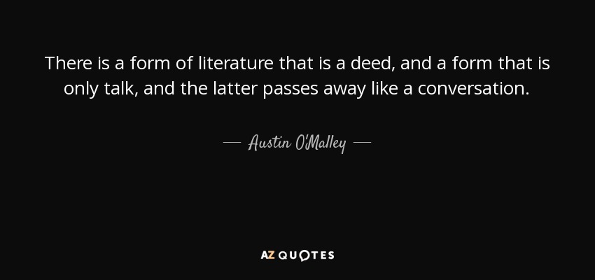 There is a form of literature that is a deed, and a form that is only talk, and the latter passes away like a conversation. - Austin O'Malley