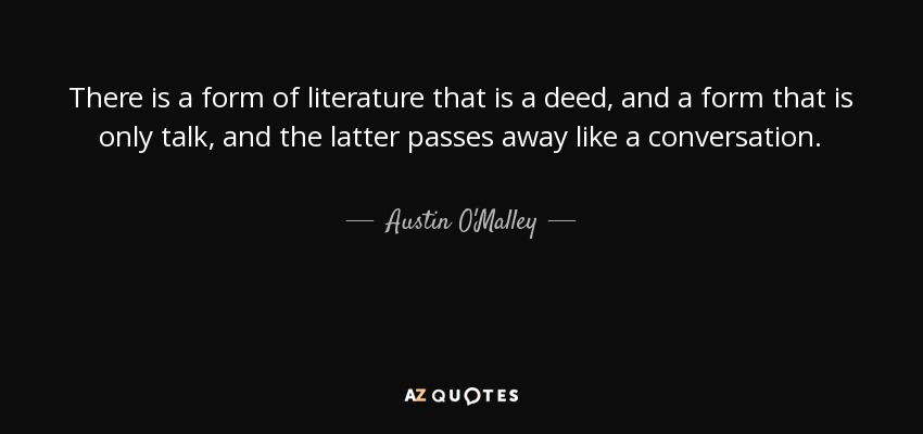 There is a form of literature that is a deed, and a form that is only talk, and the latter passes away like a conversation. - Austin O'Malley