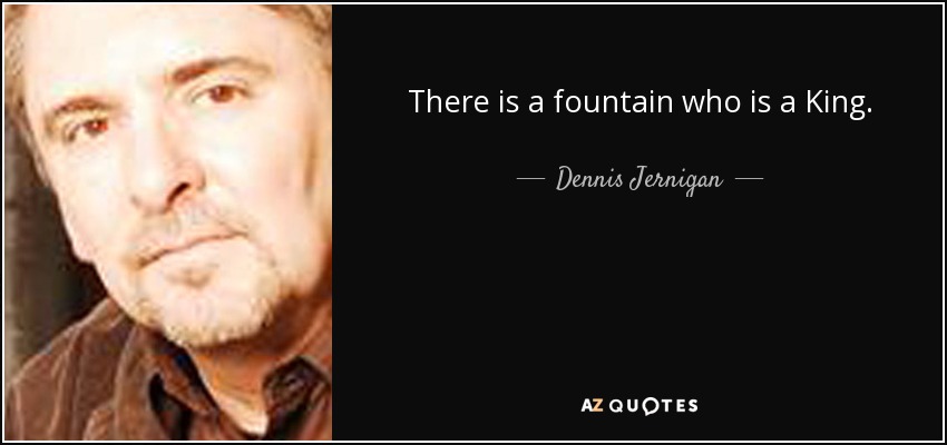 There is a fountain who is a King. - Dennis Jernigan