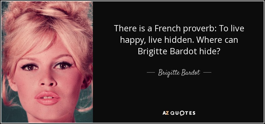 There is a French proverb: To live happy, live hidden. Where can Brigitte Bardot hide? - Brigitte Bardot