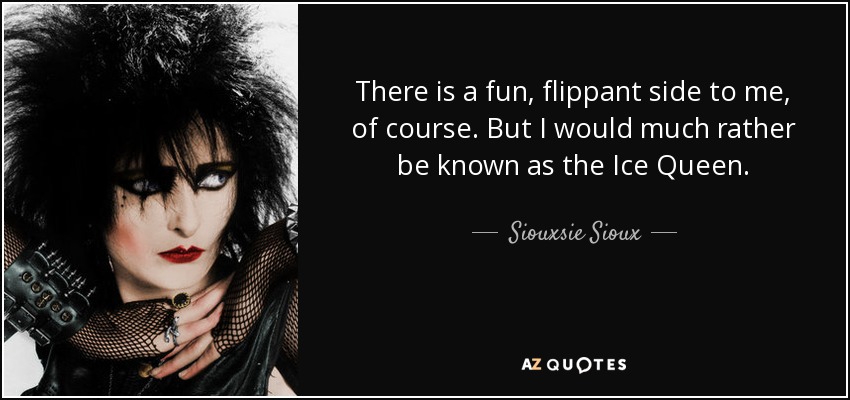 There is a fun, flippant side to me, of course. But I would much rather be known as the Ice Queen. - Siouxsie Sioux